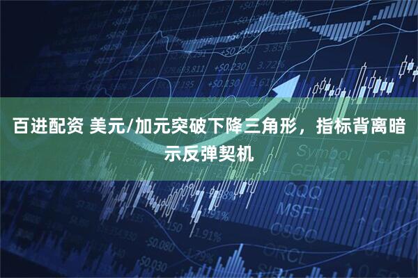 百进配资 美元/加元突破下降三角形，指标背离暗示反弹契机