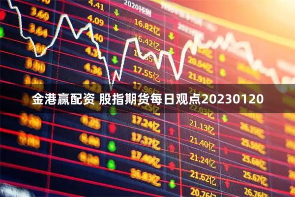 金港赢配资 股指期货每日观点20230120