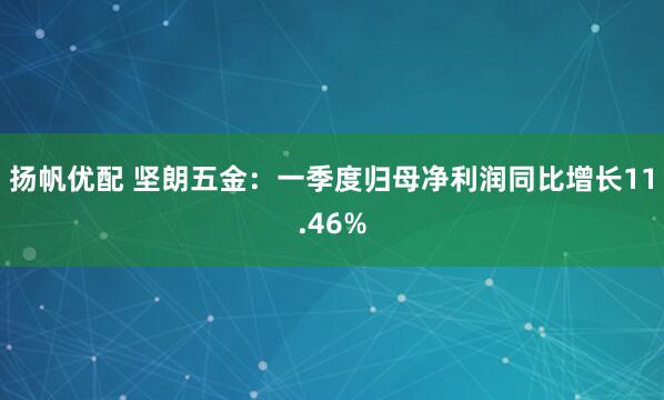 扬帆优配 坚朗五金：一季度归母净利润同比增长11.46%