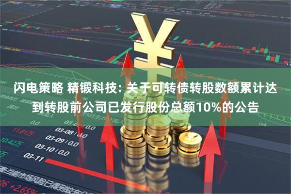 闪电策略 精锻科技: 关于可转债转股数额累计达到转股前公司已发行股份总额10%的公告