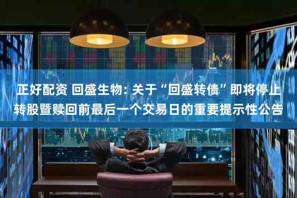 正好配资 回盛生物: 关于“回盛转债”即将停止转股暨赎回前最后一个交易日的重要提示性公告