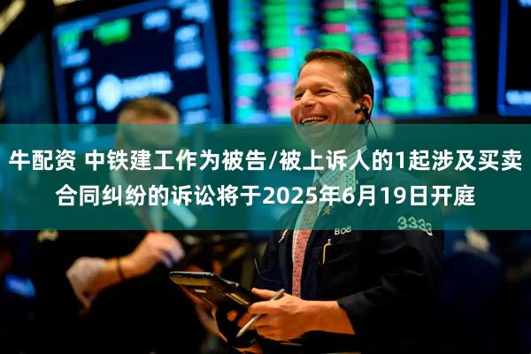 牛配资 中铁建工作为被告/被上诉人的1起涉及买卖合同纠纷的诉讼将于2025年6月19日开庭