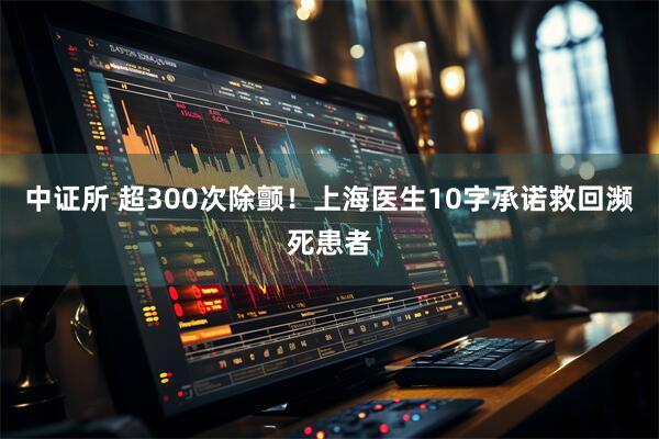 中证所 超300次除颤！上海医生10字承诺救回濒死患者