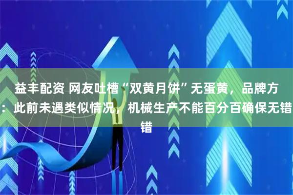 益丰配资 网友吐槽“双黄月饼”无蛋黄，品牌方：此前未遇类似情况，机械生产不能百分百确保无错