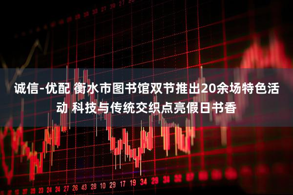 诚信-优配 衡水市图书馆双节推出20余场特色活动 科技与传统交织点亮假日书香