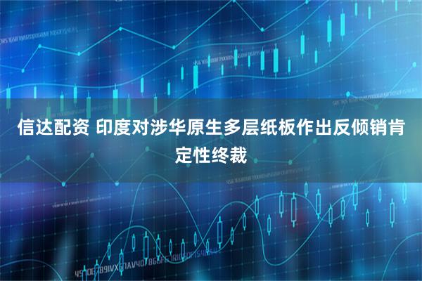 信达配资 印度对涉华原生多层纸板作出反倾销肯定性终裁