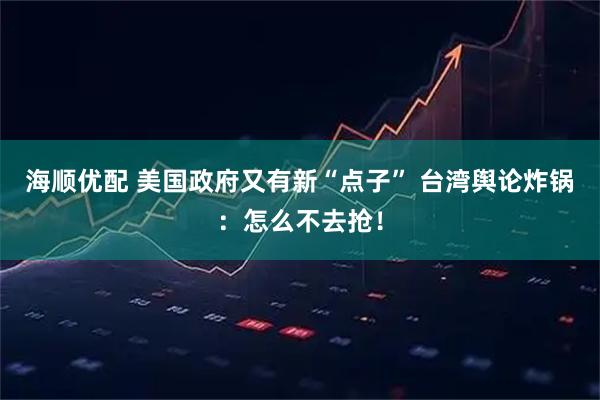 海顺优配 美国政府又有新“点子” 台湾舆论炸锅：怎么不去抢！
