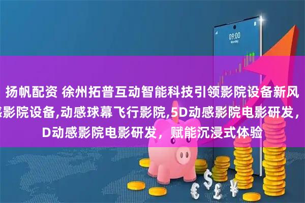 扬帆配资 徐州拓普互动智能科技引领影院设备新风尚，专注5D动感影院设备,动感球幕飞行影院,5D动感影院电影研发，赋能沉浸式体验