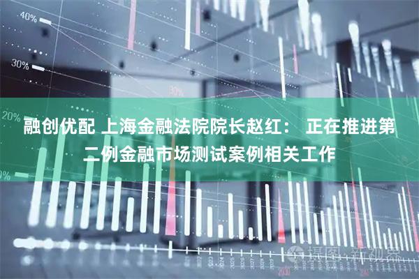 融创优配 上海金融法院院长赵红： 正在推进第二例金融市场测试案例相关工作