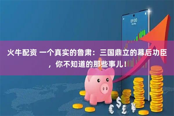 火牛配资 一个真实的鲁肃：三国鼎立的幕后功臣，你不知道的那些事儿！