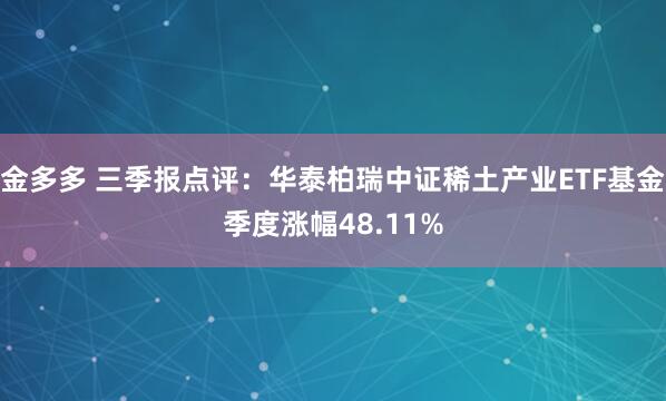 金多多 三季报点评：华泰柏瑞中证稀土产业ETF基金季度涨幅48.11%