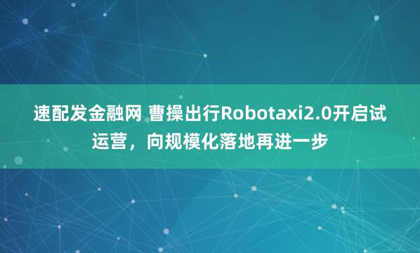 速配发金融网 曹操出行Robotaxi2.0开启试运营，向规模化落地再进一步