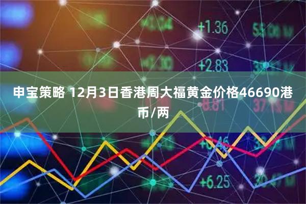 申宝策略 12月3日香港周大福黄金价格46690港币/两