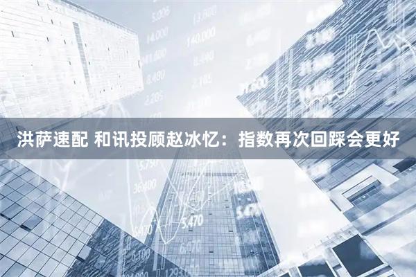 洪萨速配 和讯投顾赵冰忆：指数再次回踩会更好