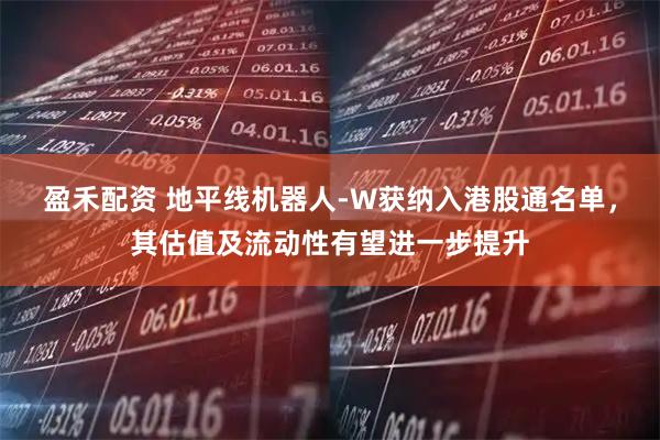 盈禾配资 地平线机器人-W获纳入港股通名单,其估值及流动性有望进一步提升