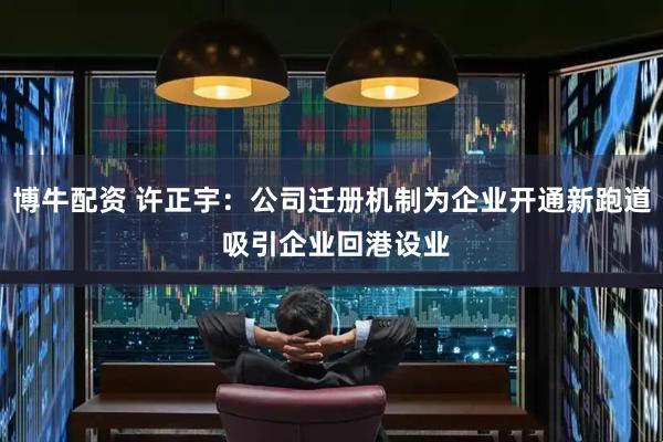 博牛配资 许正宇：公司迁册机制为企业开通新跑道 吸引企业回港设业