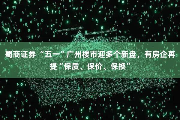 蜀商证券 “五一”广州楼市迎多个新盘，有房企再提“保质、保价、保换”