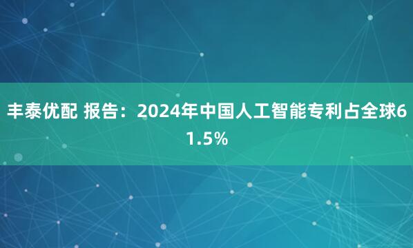 丰泰优配 报告：2024年中国人工智能专利占全球61.5%