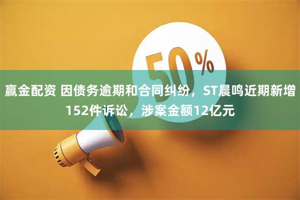 赢金配资 因债务逾期和合同纠纷，ST晨鸣近期新增152件诉讼，涉案金额12亿元