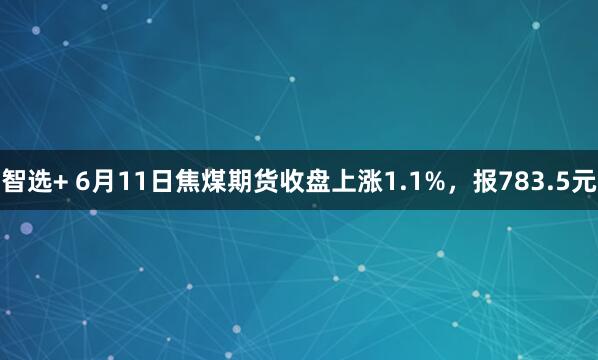 智选+ 6月11日焦煤期货收盘上涨1.1%,报783.5元