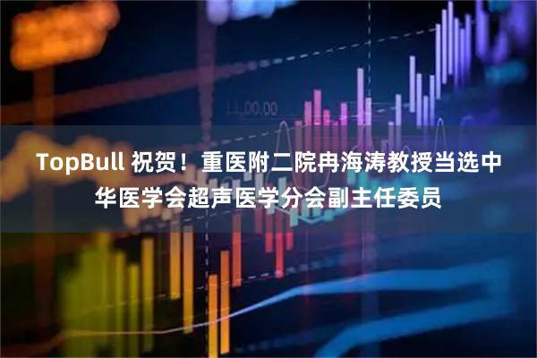 TopBull 祝贺！重医附二院冉海涛教授当选中华医学会超声医学分会副主任委员