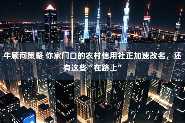 牛顾问策略 你家门口的农村信用社正加速改名,还有这些“在路上”