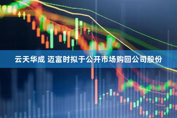 云天华成 迈富时拟于公开市场购回公司股份
