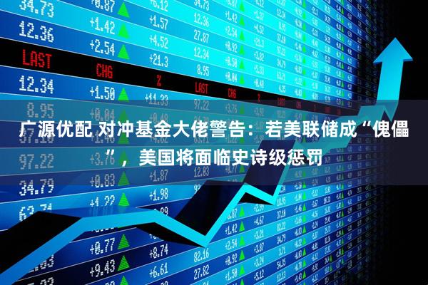 广源优配 对冲基金大佬警告：若美联储成“傀儡”，美国将面临史诗级惩罚