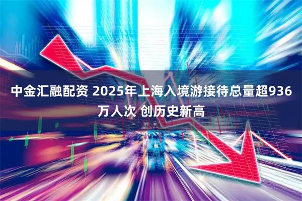 中金汇融配资 2025年上海入境游接待总量超936万人次 创历史新高