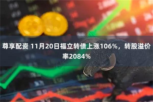 尊享配资 11月20日福立转债上涨106%，转股溢价率2084%