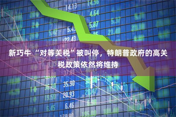 新巧牛 “对等关税”被叫停，特朗普政府的高关税政策依然将维持