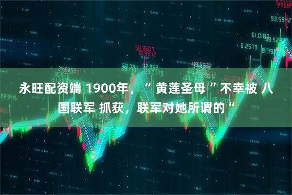 永旺配资端 1900年，“ 黄莲圣母 ”不幸被 八国联军 抓获，联军对她所谓的“