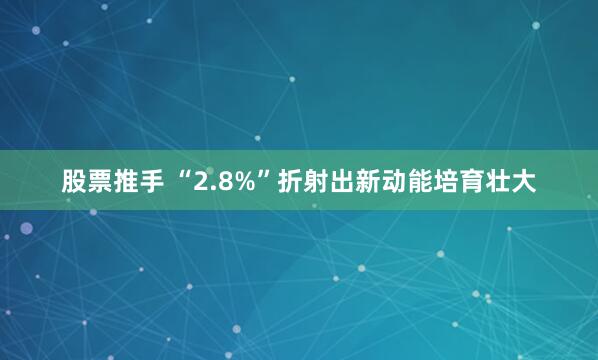 股票推手 “2.8%”折射出新动能培育壮大
