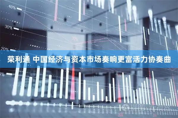荣利通 中国经济与资本市场奏响更富活力协奏曲