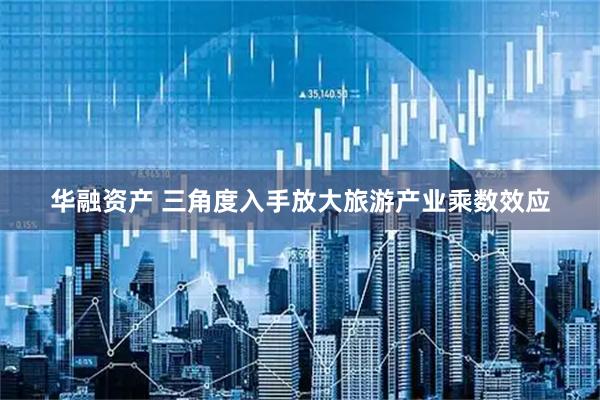 华融资产 三角度入手放大旅游产业乘数效应