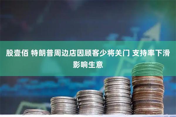 股壹佰 特朗普周边店因顾客少将关门 支持率下滑影响生意