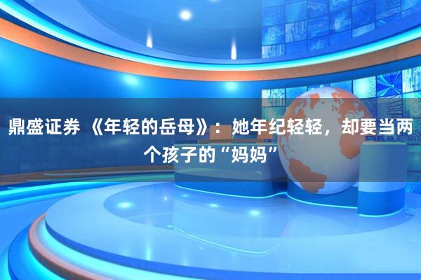 鼎盛证券 《年轻的岳母》：她年纪轻轻，却要当两个孩子的“妈妈”