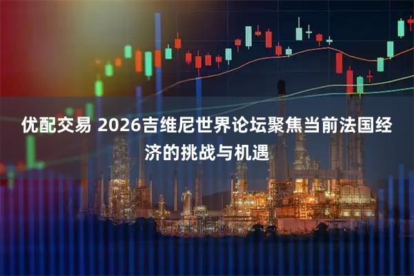 优配交易 2026吉维尼世界论坛聚焦当前法国经济的挑战与机遇